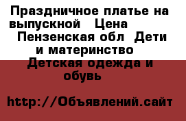 Праздничное платье на выпускной › Цена ­ 3 500 - Пензенская обл. Дети и материнство » Детская одежда и обувь   